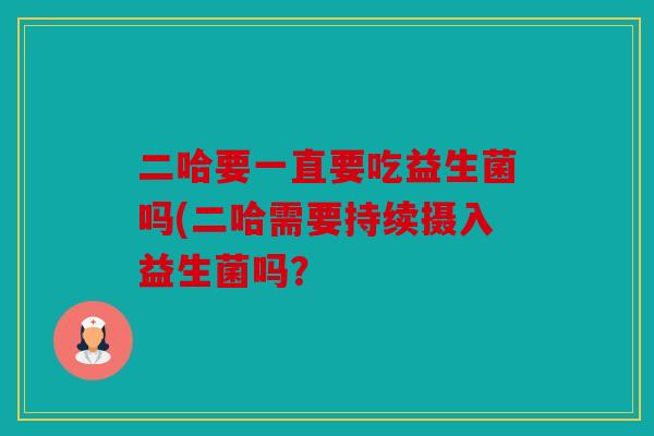 二哈要一直要吃益生菌吗(二哈需要持续摄入益生菌吗? 二哈要一直要吃益生菌吗(二哈需要持续摄入益生菌吗?