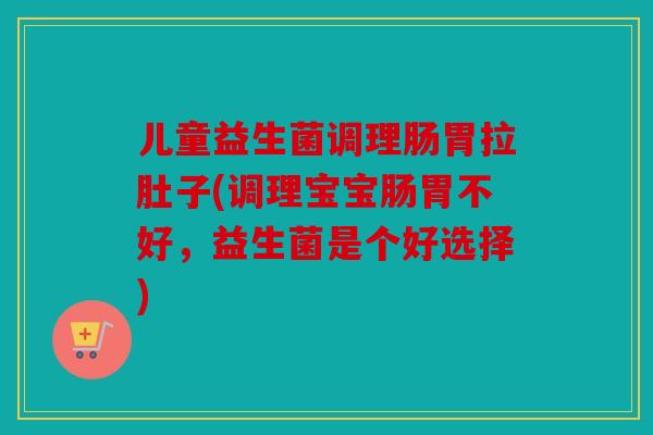 儿童益生菌调理肠胃拉肚子(调理宝宝肠胃不好，益生菌是个好选择)