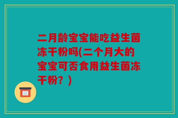 二月龄宝宝能吃益生菌冻干粉吗(二个月大的宝宝可否食用益生菌冻干粉?) 二月龄宝宝能吃益生菌冻干粉吗(二个月大的宝宝可否食用益生菌冻干粉?)
