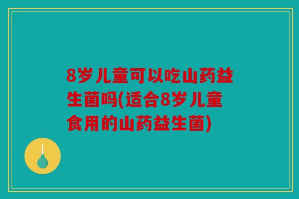 8岁儿童可以吃山药益生菌吗(适合8岁儿童食用的山药益生菌)