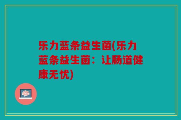 乐力蓝条益生菌(乐力蓝条益生菌：让肠道健康无忧)