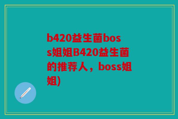 b420益生菌boss姐姐B420益生菌的推荐人，boss姐姐)