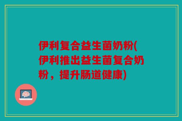 伊利复合益生菌奶粉(伊利推出益生菌复合奶粉，提升肠道健康)