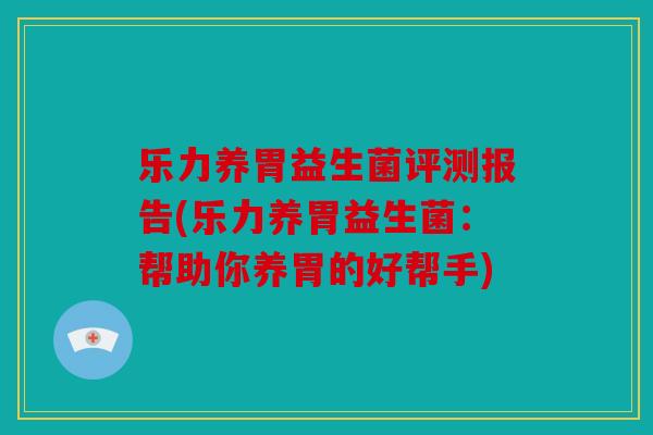 乐力养胃益生菌评测报告(乐力养胃益生菌：帮助你养胃的好帮手)