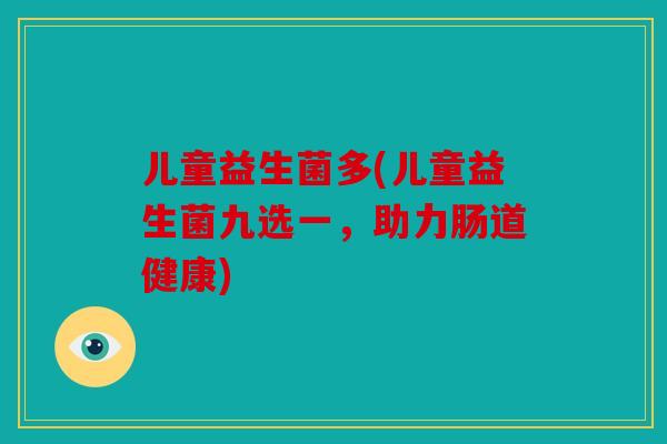 儿童益生菌多(儿童益生菌九选一,助力肠道健康) 儿童益生菌多(儿童益生菌九选一,助力肠道健康)