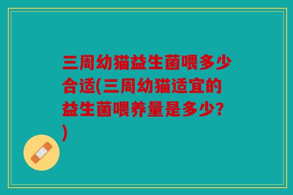三周幼猫益生菌喂多少合适(三周幼猫适宜的益生菌喂养量是多少？)