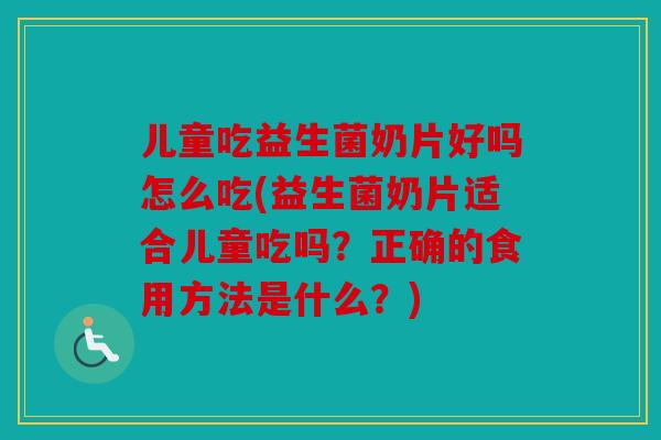 儿童吃益生菌奶片好吗怎么吃(益生菌奶片适合儿童吃吗？正确的食用方法是什么？)