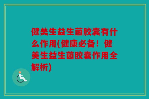 健美生益生菌胶囊有什么作用(健康必备!健美生益生菌胶囊作用全解析) 健美生益生菌胶囊有什么作用(健康必备!健美生益生菌胶囊作用全解析)