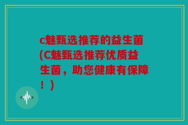 c魅甄选推荐的益生菌(C魅甄选推荐优质益生菌，助您健康有保障！)
