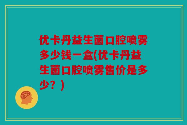 优卡丹益生菌口腔喷雾多少钱一盒(优卡丹益生菌口腔喷雾售价是多少？)