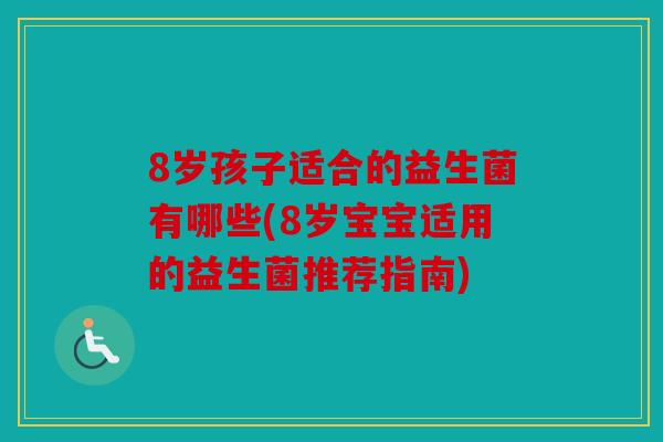 8岁孩子适合的益生菌有哪些(8岁宝宝适用的益生菌推荐指南)