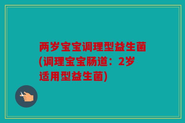 两岁宝宝调理型益生菌(调理宝宝肠道：2岁适用型益生菌)