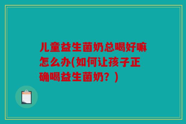 儿童益生菌奶总喝好嘛怎么办(如何让孩子正确喝益生菌奶？)