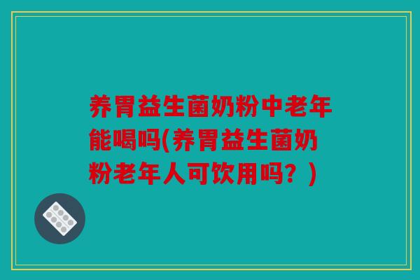 养胃益生菌奶粉中老年能喝吗(养胃益生菌奶粉老年人可饮用吗？)