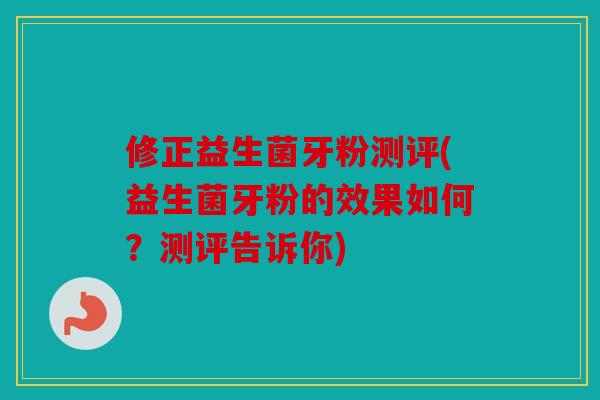 修正益生菌牙粉测评(益生菌牙粉的效果如何？测评告诉你)