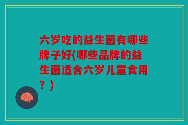 六岁吃的益生菌有哪些牌子好(哪些品牌的益生菌适合六岁儿童食用？)