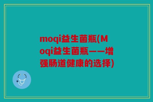 moqi益生菌瓶(Moqi益生菌瓶——增强肠道健康的选择) moqi益生菌瓶(Moqi益生菌瓶——增强肠道健康的选择)