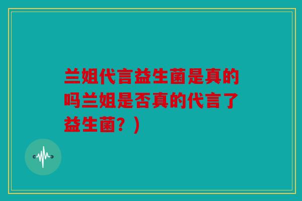 兰姐代言益生菌是真的吗兰姐是否真的代言了益生菌？)