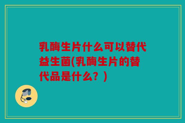 乳酶生片什么可以替代益生菌(乳酶生片的替代品是什么？)