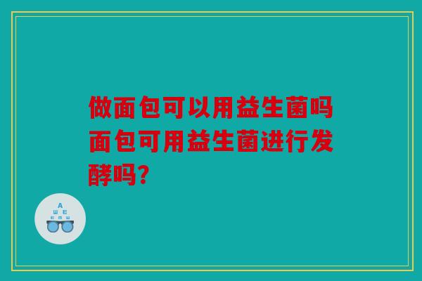 做面包可以用益生菌吗面包可用益生菌进行发酵吗？