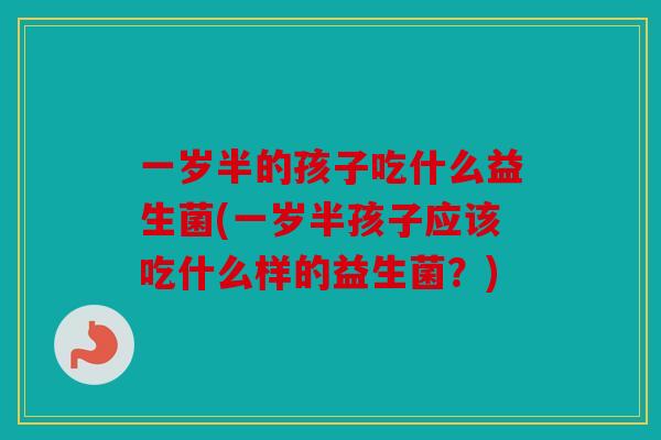 一岁半的孩子吃什么益生菌(一岁半孩子应该吃什么样的益生菌？)