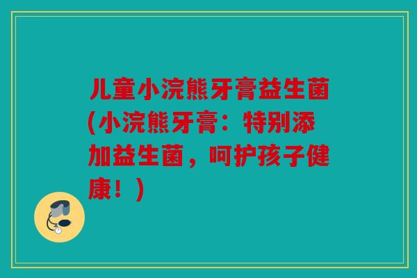 儿童小浣熊牙膏益生菌(小浣熊牙膏：特别添加益生菌，呵护孩子健康！)