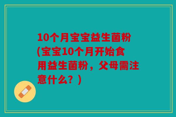10个月宝宝益生菌粉(宝宝10个月开始食用益生菌粉，父母需注意什么？)
