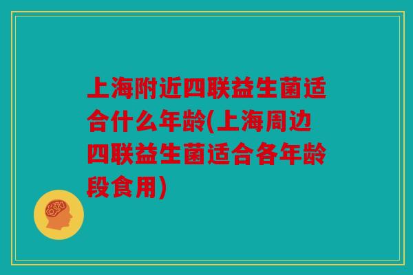 上海附近四联益生菌适合什么年龄(上海周边四联益生菌适合各年龄段食用) 上海附近四联益生菌适合什么年龄(上海周边四联益生菌适合各年龄段食用)