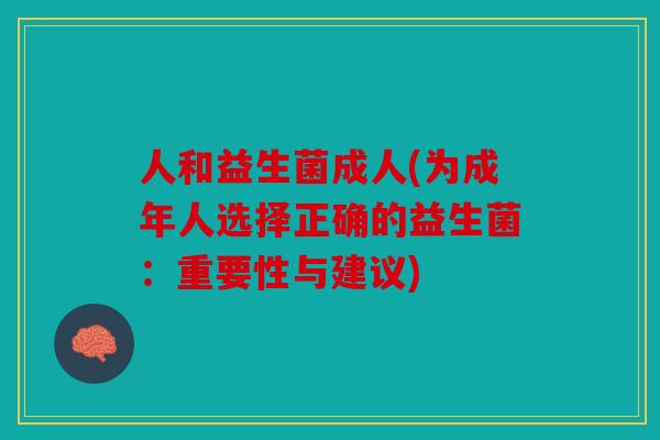 人和益生菌成人(为成年人选择正确的益生菌:重要性与建议) 人和益生菌成人(为成年人选择正确的益生菌:重要性与建议)