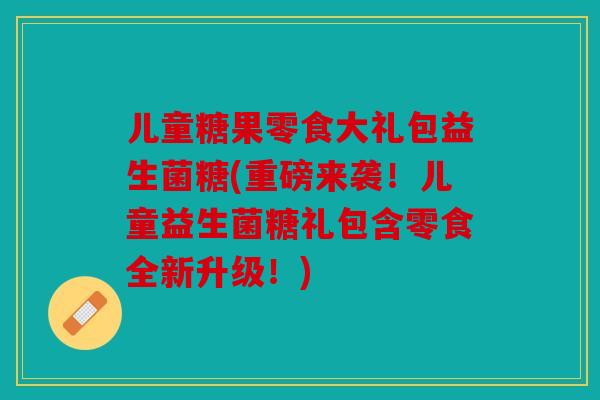 儿童糖果零食大礼包益生菌糖(重磅来袭！儿童益生菌糖礼包含零食全新升级！)