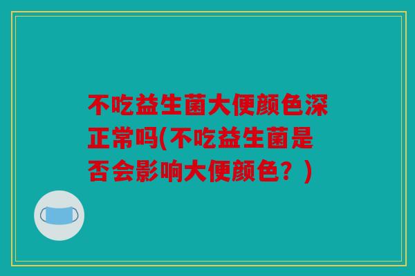 不吃益生菌大便颜色深正常吗(不吃益生菌是否会影响大便颜色?) 不吃益生菌大便颜色深正常吗(不吃益生菌是否会影响大便颜色?)