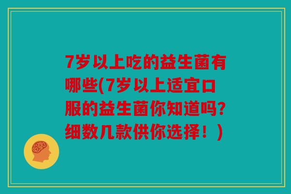 7岁以上吃的益生菌有哪些(7岁以上适宜口服的益生菌你知道吗？细数几款供你选择！)