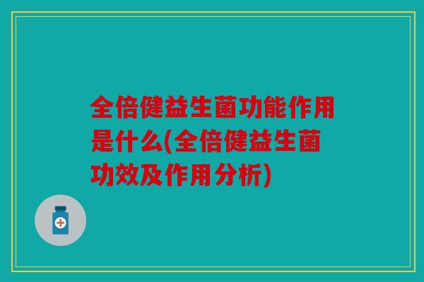 全倍健益生菌功能作用是什么(全倍健益生菌功效及作用分析)