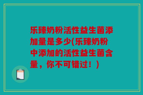 乐臻奶粉活性益生菌添加量是多少(乐臻奶粉中添加的活性益生菌含量，你不可错过！)