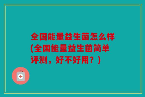 全国能量益生菌怎么样(全国能量益生菌简单评测，好不好用？)