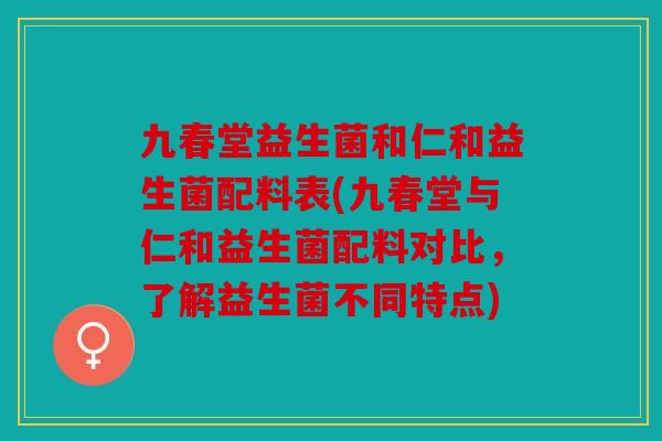 九春堂益生菌和仁和益生菌配料表(九春堂与仁和益生菌配料对比，了解益生菌不同特点)