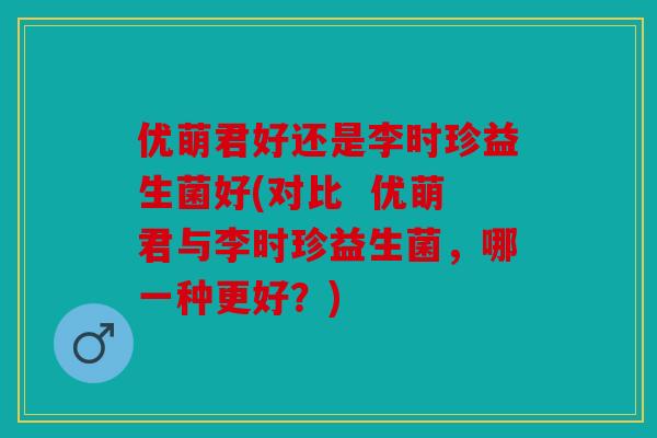 优萌君好还是李时珍益生菌好(对比 优萌君与李时珍益生菌,哪一种更好?) 优萌君好还是李时珍益生菌好(对比 优萌君与李时珍益生菌,哪一种更好?)