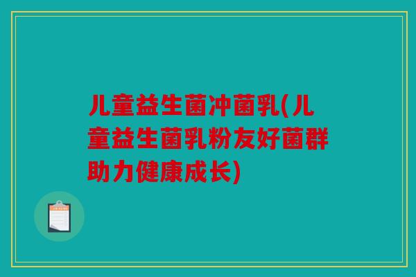 儿童益生菌冲菌乳(儿童益生菌乳粉友好菌群助力健康成长)