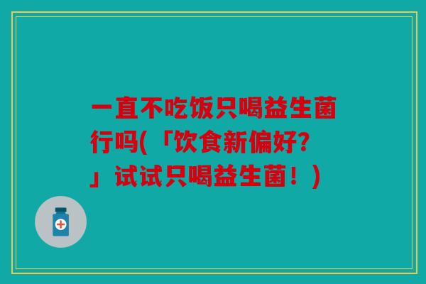 一直不吃饭只喝益生菌行吗(「饮食新偏好？」试试只喝益生菌！)