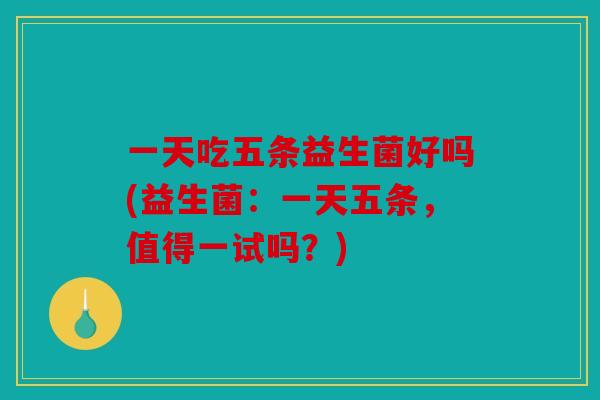一天吃五条益生菌好吗(益生菌:一天五条,值得一试吗?) 一天吃五条益生菌好吗(益生菌:一天五条,值得一试吗?)