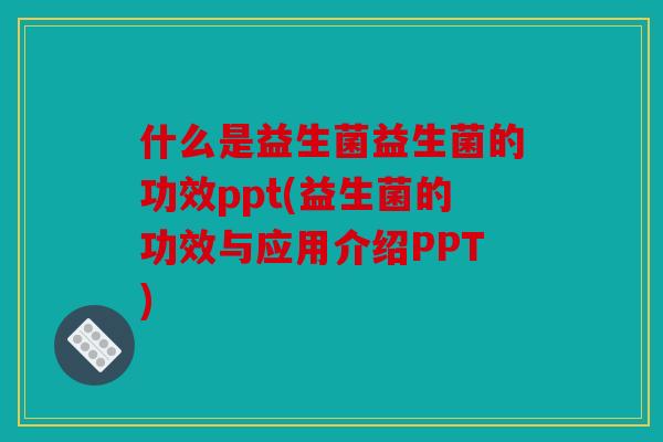 什么是益生菌益生菌的功效ppt(益生菌的功效与应用介绍PPT)