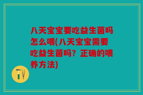 八天宝宝要吃益生菌吗怎么喂(八天宝宝需要吃益生菌吗?正确的喂养方法) 八天宝宝要吃益生菌吗怎么喂(八天宝宝需要吃益生菌吗?正确的喂养方法)