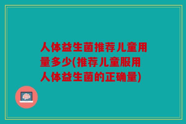 人体益生菌推荐儿童用量多少(推荐儿童服用人体益生菌的正确量)