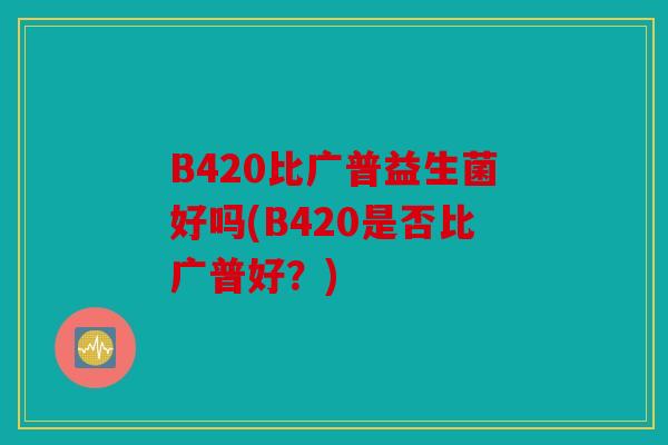 B420比广普益生菌好吗(B420是否比广普好？)
