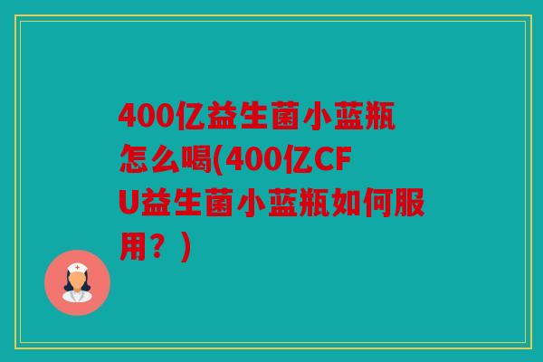 400亿益生菌小蓝瓶怎么喝(400亿CFU益生菌小蓝瓶如何服用？)