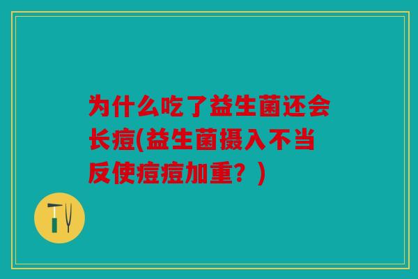 为什么吃了益生菌还会长痘(益生菌摄入不当反使痘痘加重？)
