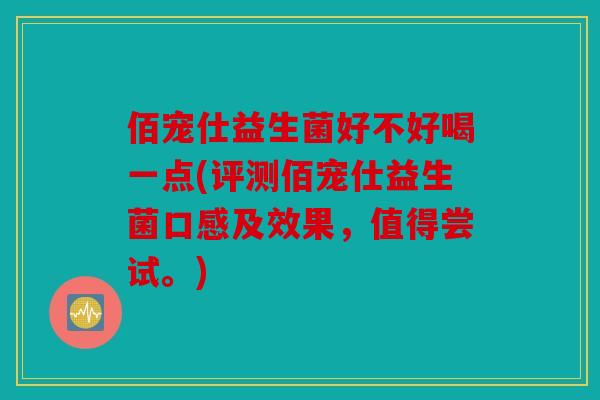 佰宠仕益生菌好不好喝一点(评测佰宠仕益生菌口感及效果，值得尝试。)