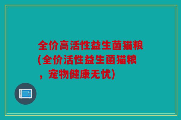 全价高活性益生菌猫粮(全价活性益生菌猫粮，宠物健康无忧)