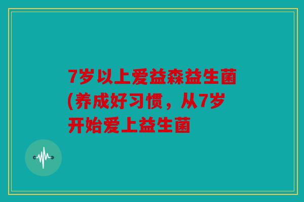 7岁以上爱益森益生菌(养成好习惯，从7岁开始爱上益生菌