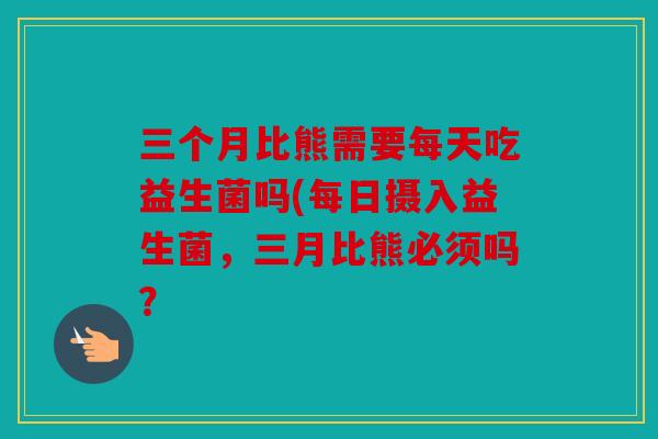 三个月比熊需要每天吃益生菌吗(每日摄入益生菌，三月比熊必须吗？